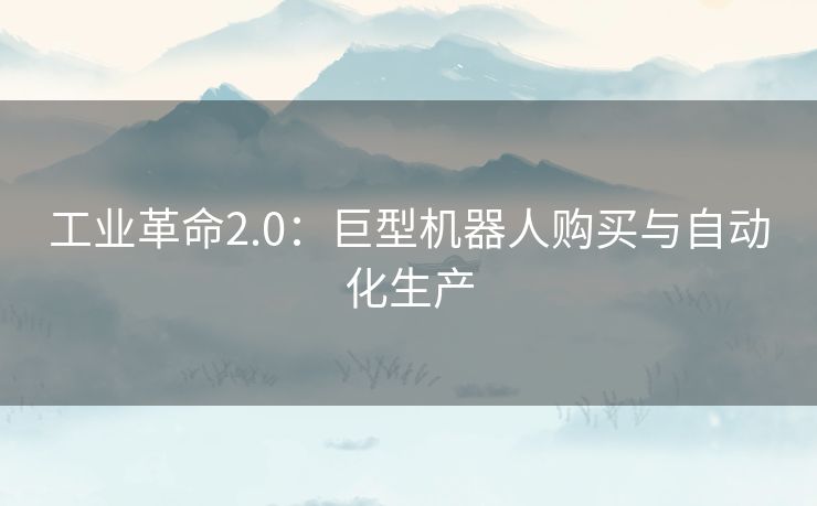 工业革命2.0：巨型机器人购买与自动化生产