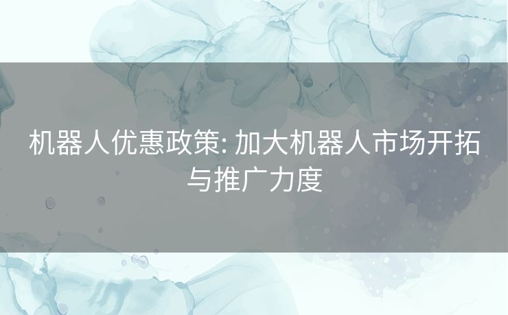 机器人优惠政策: 加大机器人市场开拓与推广力度