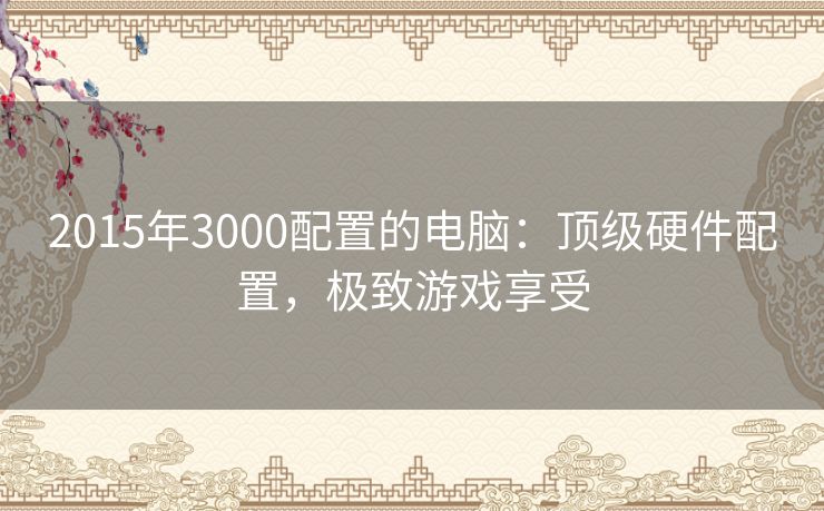 2015年3000配置的电脑：顶级硬件配置，极致游戏享受