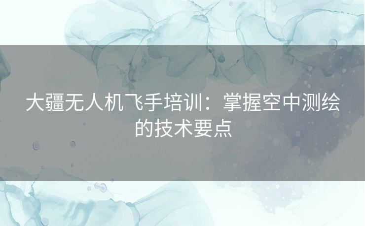 大疆无人机飞手培训：掌握空中测绘的技术要点