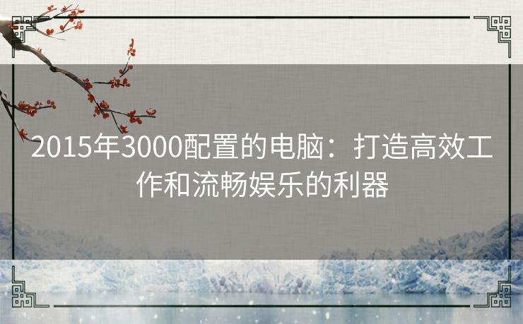 2015年3000配置的电脑：打造高效工作和流畅娱乐的利器