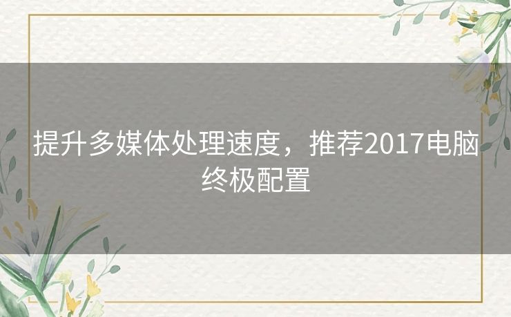 提升多媒体处理速度，推荐2017电脑终极配置