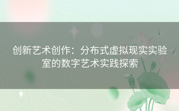 创新艺术创作：分布式虚拟现实实验室的数字艺术实践探索