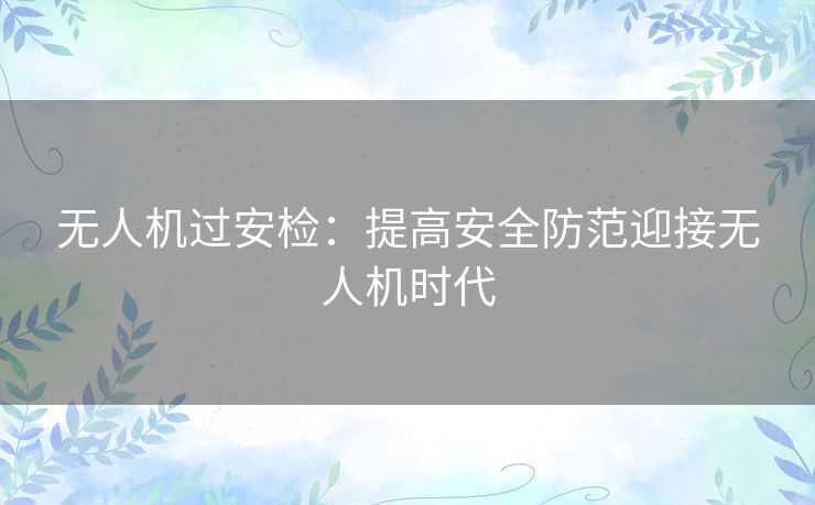 无人机过安检：提高安全防范迎接无人机时代