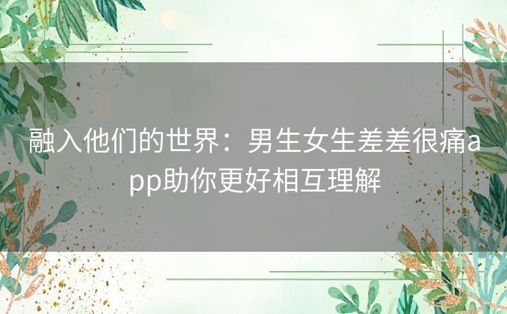 融入他们的世界：男生女生差差很痛app助你更好相互理解