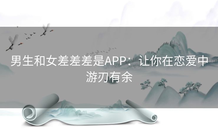 男生和女差差差是APP：让你在恋爱中游刃有余