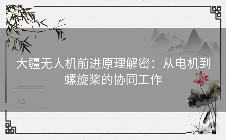 大疆无人机前进原理解密：从电机到螺旋桨的协同工作