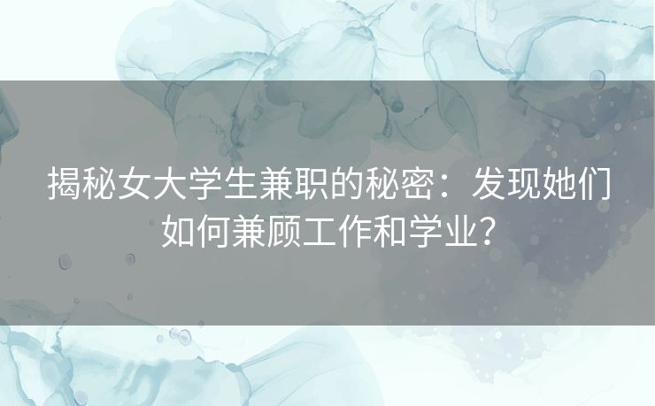 揭秘女大学生兼职的秘密：发现她们如何兼顾工作和学业？