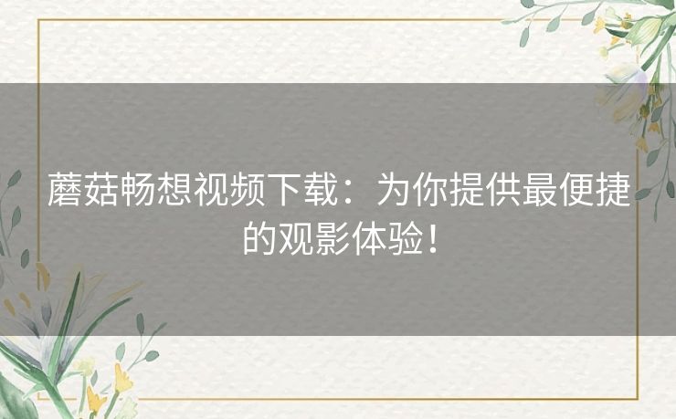 蘑菇畅想视频下载：为你提供最便捷的观影体验！