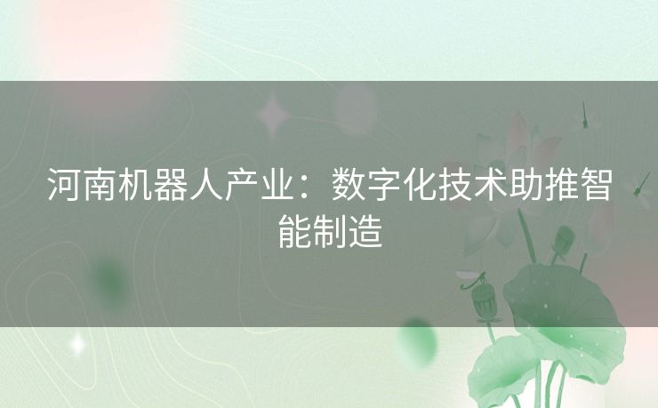 河南机器人产业：数字化技术助推智能制造