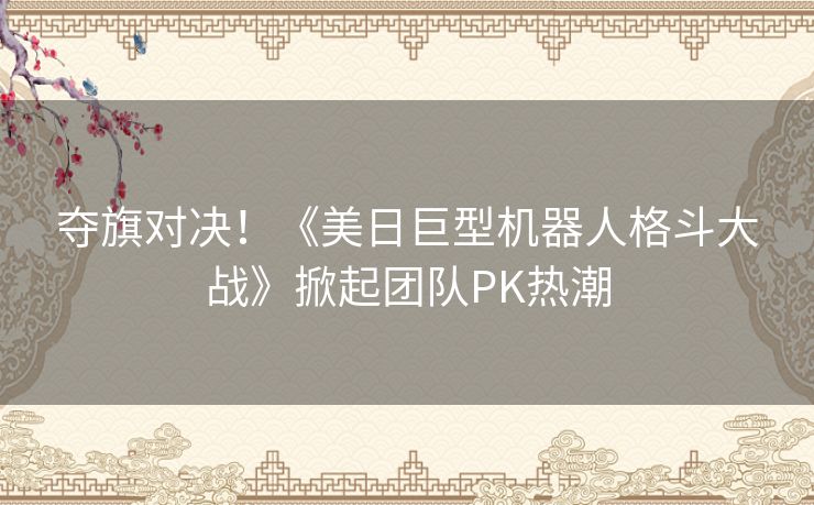 夺旗对决！《美日巨型机器人格斗大战》掀起团队PK热潮