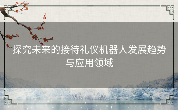 探究未来的接待礼仪机器人发展趋势与应用领域