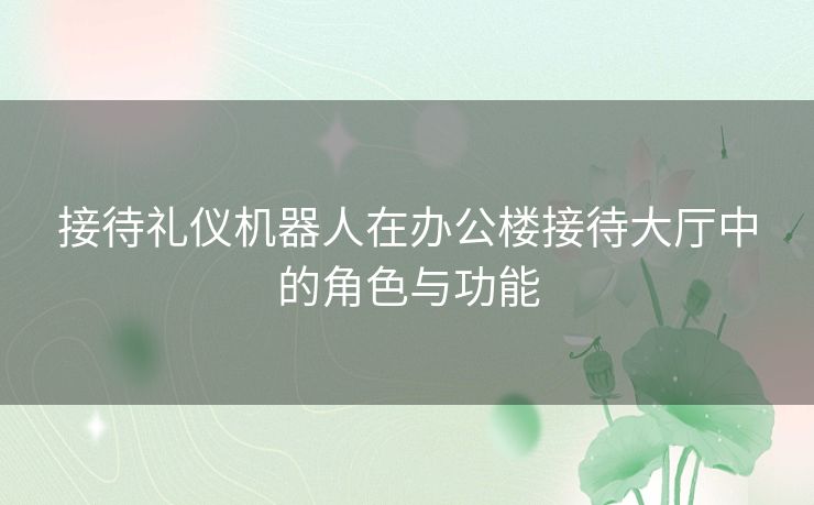 接待礼仪机器人在办公楼接待大厅中的角色与功能