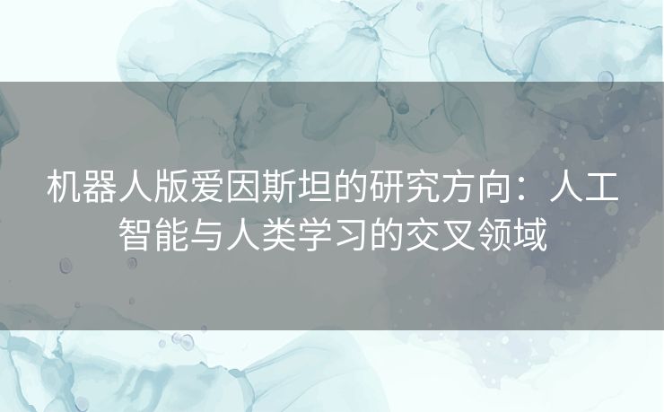 机器人版爱因斯坦的研究方向：人工智能与人类学习的交叉领域