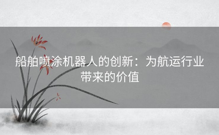 船舶喷涂机器人的创新：为航运行业带来的价值