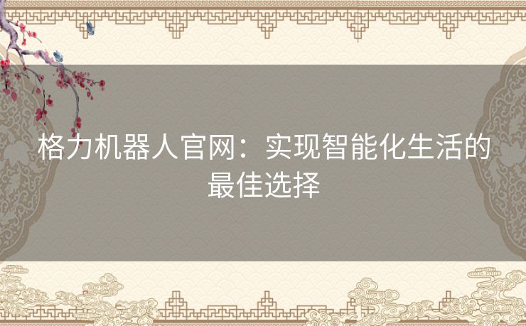 格力机器人官网：实现智能化生活的最佳选择