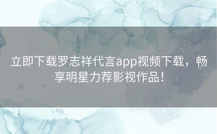 立即下载罗志祥代言app视频下载，畅享明星力荐影视作品！