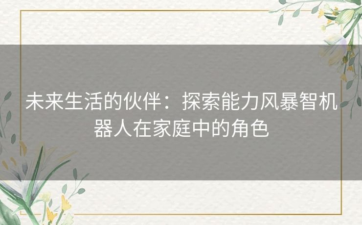 未来生活的伙伴：探索能力风暴智机器人在家庭中的角色