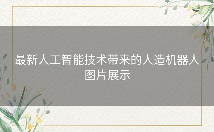 最新人工智能技术带来的人造机器人图片展示