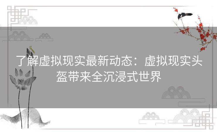 了解虚拟现实最新动态：虚拟现实头盔带来全沉浸式世界