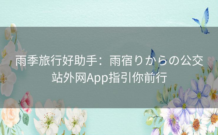 雨季旅行好助手：雨宿りからの公交站外网App指引你前行