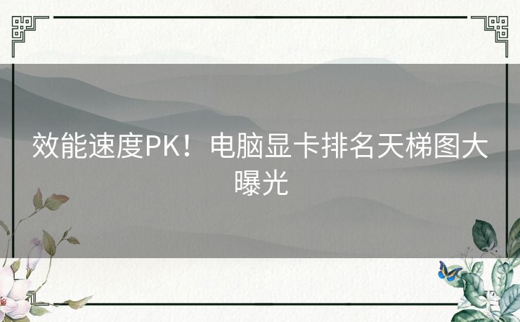 效能速度PK！电脑显卡排名天梯图大曝光