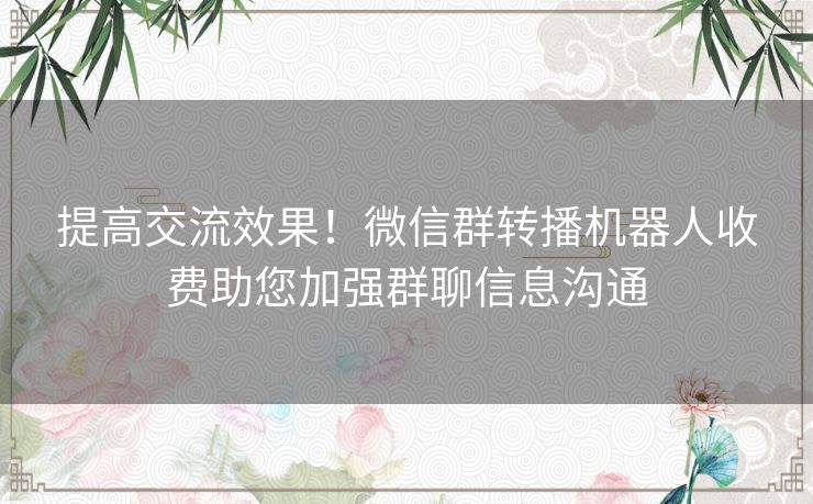 提高交流效果！微信群转播机器人收费助您加强群聊信息沟通