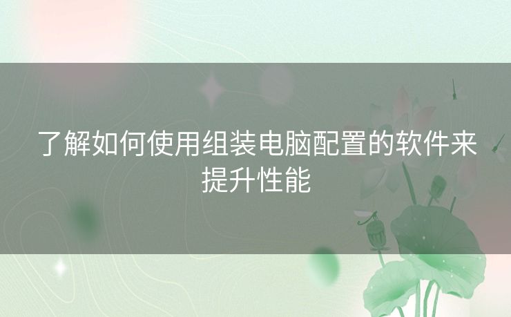 了解如何使用组装电脑配置的软件来提升性能