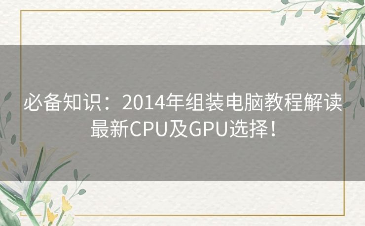 必备知识：2014年组装电脑教程解读最新CPU及GPU选择！