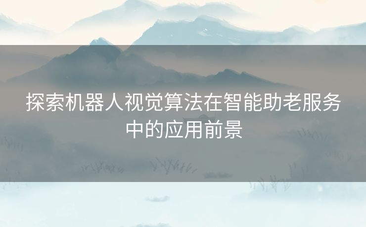 探索机器人视觉算法在智能助老服务中的应用前景