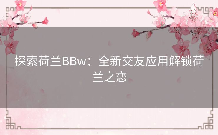 探索荷兰BBw：全新交友应用解锁荷兰之恋