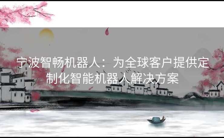 宁波智畅机器人：为全球客户提供定制化智能机器人解决方案