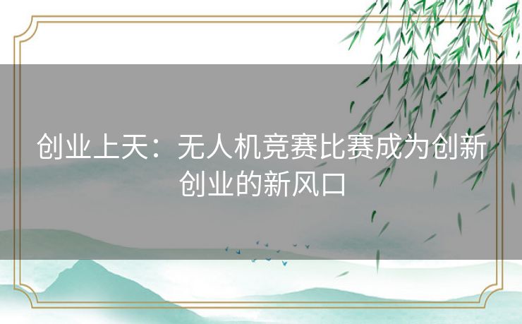 创业上天：无人机竞赛比赛成为创新创业的新风口