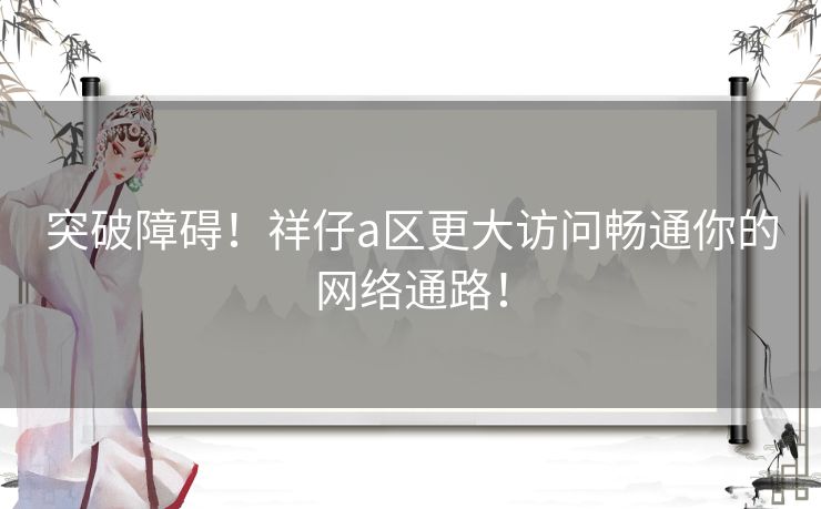 突破障碍！祥仔a区更大访问畅通你的网络通路！