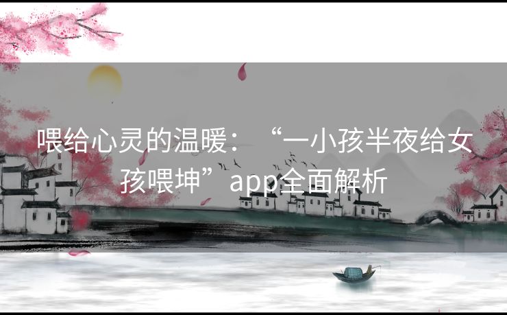 喂给心灵的温暖：“一小孩半夜给女孩喂坤”app全面解析