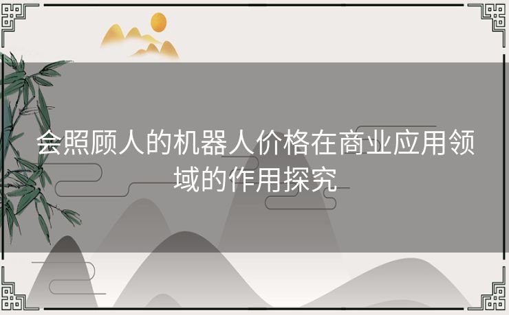 会照顾人的机器人价格在商业应用领域的作用探究