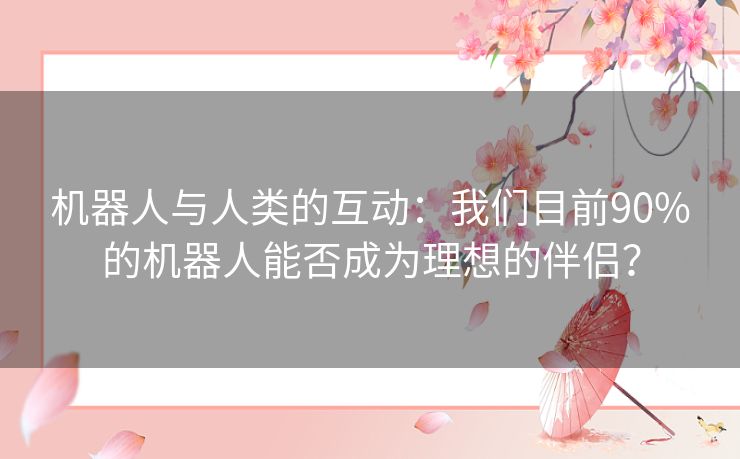 机器人与人类的互动：我们目前90%的机器人能否成为理想的伴侣？