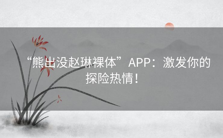 “熊出没赵琳裸体”APP：激发你的探险热情！