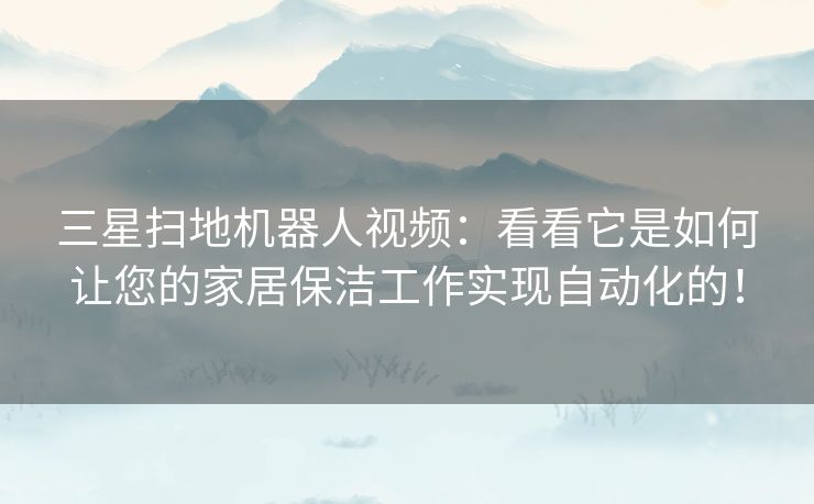 三星扫地机器人视频：看看它是如何让您的家居保洁工作实现自动化的！