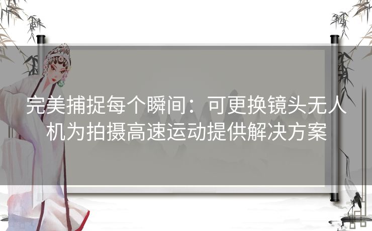 完美捕捉每个瞬间：可更换镜头无人机为拍摄高速运动提供解决方案