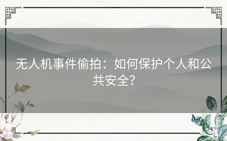 无人机事件偷拍：如何保护个人和公共安全？