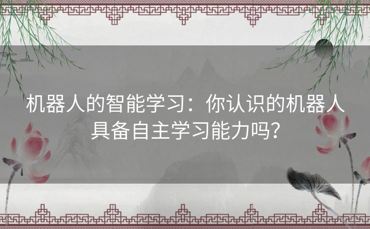 机器人的智能学习：你认识的机器人具备自主学习能力吗？