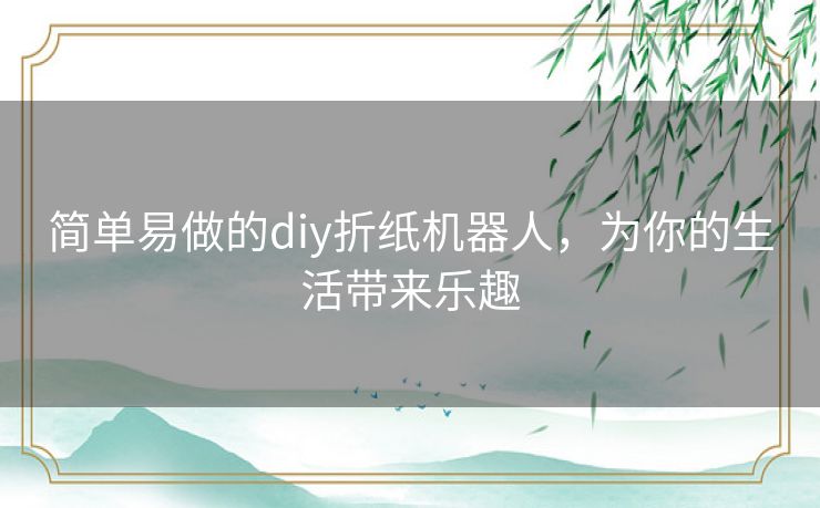 简单易做的diy折纸机器人，为你的生活带来乐趣