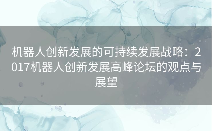 机器人创新发展的可持续发展战略：2017机器人创新发展高峰论坛的观点与展望