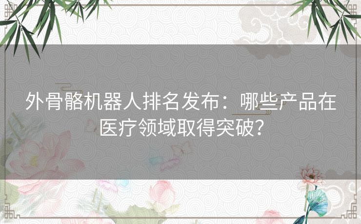 外骨骼机器人排名发布：哪些产品在医疗领域取得突破？