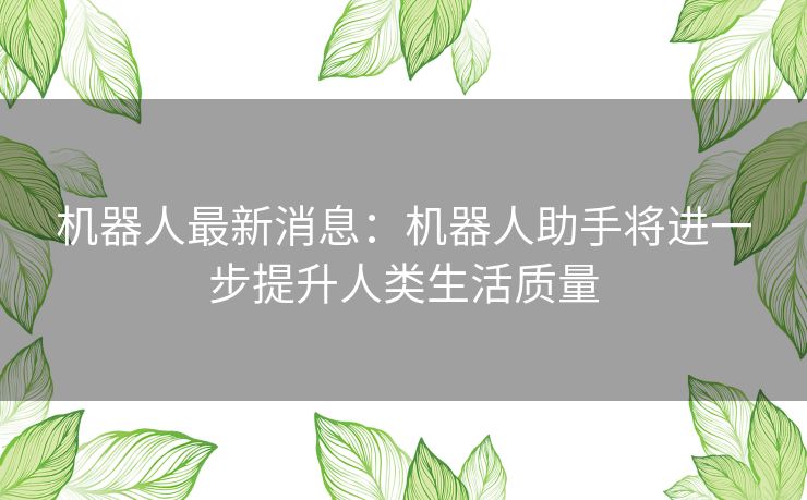 机器人最新消息：机器人助手将进一步提升人类生活质量