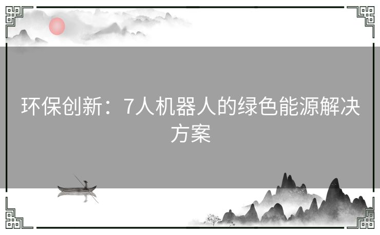 环保创新：7人机器人的绿色能源解决方案