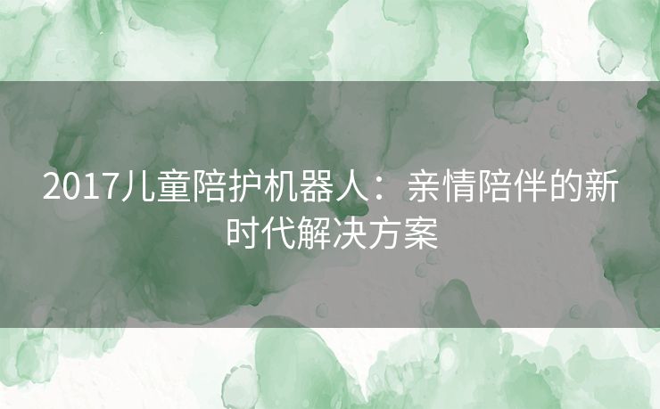 2017儿童陪护机器人：亲情陪伴的新时代解决方案