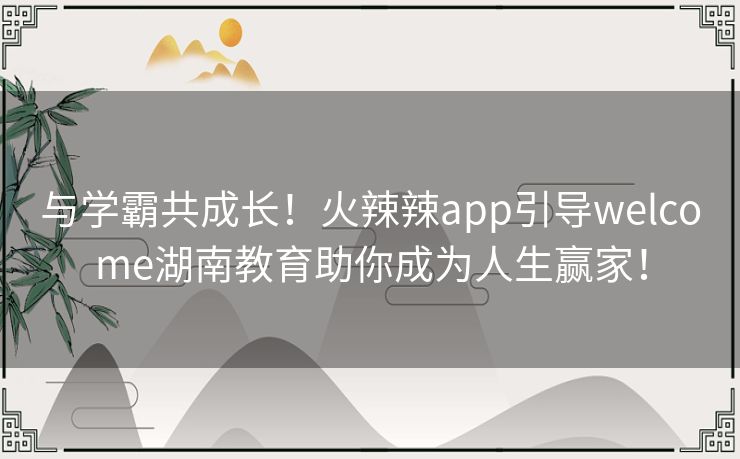 与学霸共成长！火辣辣app引导welcome湖南教育助你成为人生赢家！