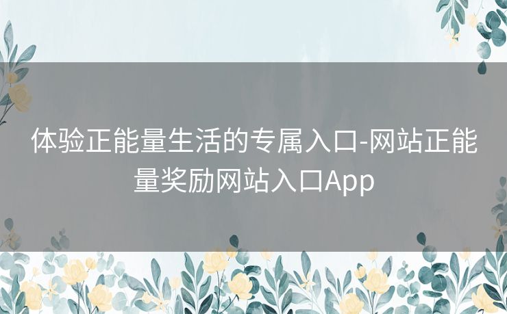 体验正能量生活的专属入口-网站正能量奖励网站入口App